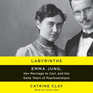 Audio Labyrinths: Emma Jung, Her Marriage to Carl, and the Early Years of Psychoanalysis Catrine Clay