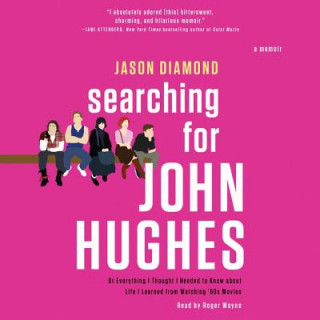 Audio Searching for John Hughes: Or Everything I Thought I Needed to Know about Life I Learned from Watching '80s Movies Jason Diamond