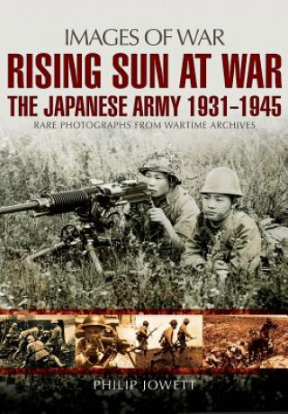 Könyv Rising Sun at War: The Japanese Army 1931-1945, Rare Photographs from Wartime Archives Philip S. Jowett