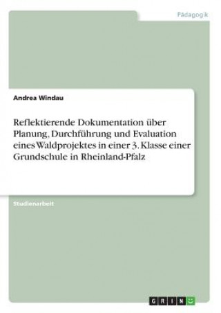 Książka Reflektierende Dokumentation uber Planung, Durchfuhrung und Evaluation eines Waldprojektes in einer 3. Klasse einer Grundschule in Rheinland-Pfalz Andrea Windau