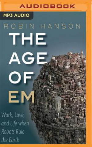 Digital The Age of Em: Work, Love and Life When Robots Rule the Earth Robin Hanson