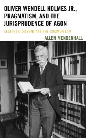 Kniha Oliver Wendell Holmes Jr., Pragmatism, and the Jurisprudence of Agon Allen Mendenhall