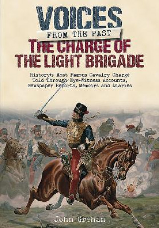 Könyv The Charge of the Light Brigade: History's Most Famous Cavalry Charge Told Through Eye Witness Accounts, Newspaper Reports, Memoirs and Diaries John Grehan