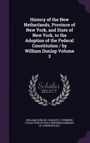 Kniha History of the New Netherlands, Province of New York, and State of New York, to the Adoption of the Federal Constitution / By William Dunlap Volume 3 William Dunlap