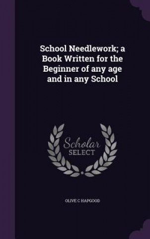 Kniha School Needlework; A Book Written for the Beginner of Any Age and in Any School Olive C Hapgood