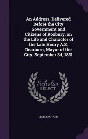 Książka Address, Delivered Before the City Government and Citizens of Roxbury, on the Life and Character of the Late Henry A.S. Dearborn, Mayor of the City. S George Putnam