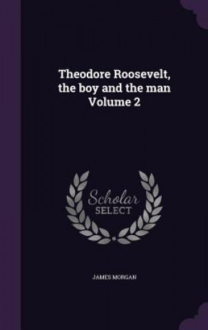 Carte Theodore Roosevelt, the Boy and the Man Volume 2 James Morgan