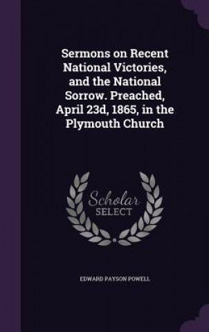 Libro Sermons on Recent National Victories, and the National Sorrow. Preached, April 23d, 1865, in the Plymouth Church Edward Payson Powell