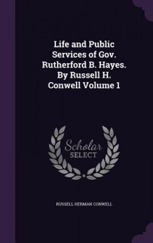 Kniha Life and Public Services of Gov. Rutherford B. Hayes. by Russell H. Conwell Volume 1 Russell Herman Conwell