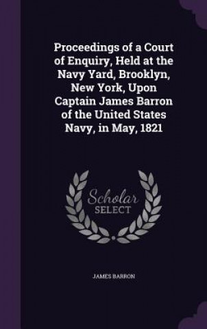 Kniha Proceedings of a Court of Enquiry, Held at the Navy Yard, Brooklyn, New York, Upon Captain James Barron of the United States Navy, in May, 1821 James Barron