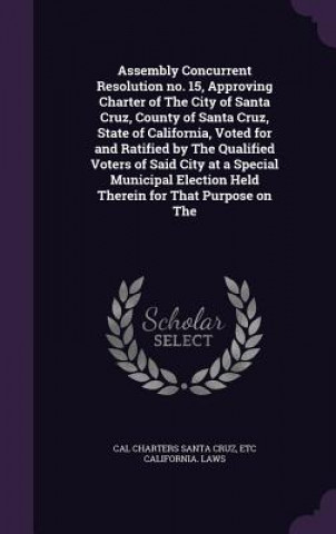 Livre Assembly Concurrent Resolution No. 15, Approving Charter of the City of Santa Cruz, County of Santa Cruz, State of California, Voted for and Ratified Cal Charters Santa Cruz