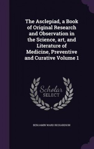 Kniha Asclepiad, a Book of Original Research and Observation in the Science, Art, and Literature of Medicine, Preventive and Curative Volume 1 Richardson