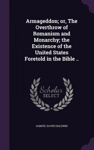 Knjiga Armageddon; Or, the Overthrow of Romanism and Monarchy; The Existence of the United States Foretold in the Bible .. Samuel Davies Baldwin