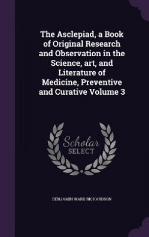 Kniha Asclepiad, a Book of Original Research and Observation in the Science, Art, and Literature of Medicine, Preventive and Curative Volume 3 Richardson