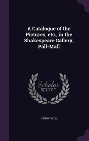 Kniha Catalogue of the Pictures, Etc., in the Shakespeare Gallery, Pall-Mall John Boydell