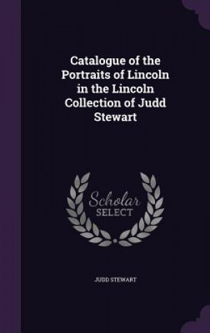 Knjiga Catalogue of the Portraits of Lincoln in the Lincoln Collection of Judd Stewart Judd Stewart