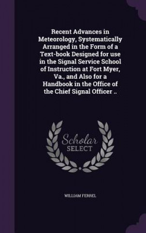 Kniha Recent Advances in Meteorology, Systematically Arranged in the Form of a Text-Book Designed for Use in the Signal Service School of Instruction at For William Ferrel