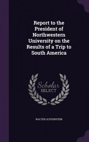 Kniha Report to the President of Northwestern University on the Results of a Trip to South America Walter Lichtenstein