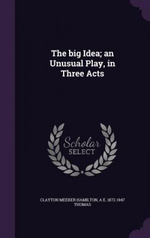 Carte Big Idea; An Unusual Play, in Three Acts Clayton Meeker Hamilton