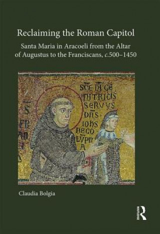 Kniha Reclaiming the Roman Capitol: Santa Maria in Aracoeli from the Altar of Augustus to the Franciscans, c. 500-1450 Claudia Bolgia