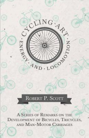 Knjiga Cycling Art, Energy and Locomotion - A Series of Remarks on the Development of Bicycles, Tricycles, and Man-Motor Carriages ROBERT P. SCOTT