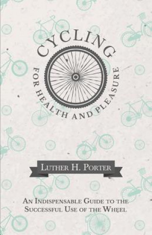 Könyv Cycling for Health and Pleasure - An Indispensable Guide to the Successful Use of the Wheel LUTHER H. PORTER