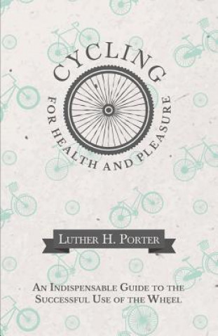 Kniha Cycling for Health and Pleasure - An Indispensable Guide to the Successful Use of the Wheel LUTHER H. PORTER