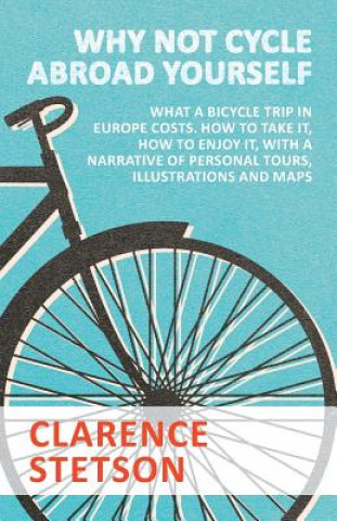 Kniha Why Not Cycle Abroad Yourself - What a Bicycle Trip in Europe Costs. How to Take It, How to Enjoy It, with a Narrative of Personal Tours, Illustration CLARENCE STETSON