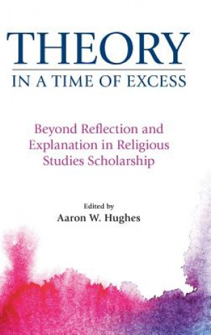 Könyv Theory in a Time of Excess Aaron W. Hughes