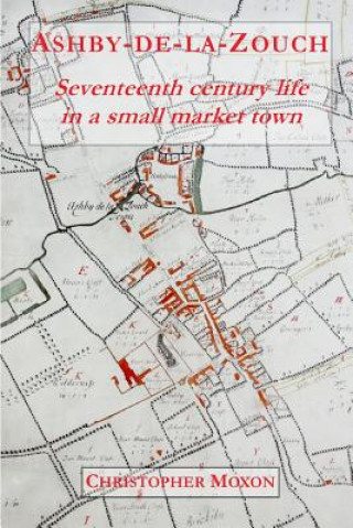 Knjiga Ashby-de-la-Zouch: Seventeenth century life in a small market town Chris Moxon