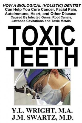 Könyv Toxic Teeth: How a Biological (Holistic) Dentist Can Help You Cure Cancer, Facial Pain, Autoimmune, Heart, and Other Disease Caused By Infected Gums, Y.L. Wright M.A.