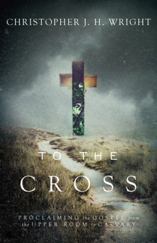 Carte To the Cross: Proclaiming the Gospel from the Upper Room to Calvary Christopher J. H. Wright