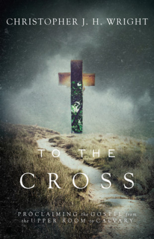 Książka To the Cross: Proclaiming the Gospel from the Upper Room to Calvary Christopher J. H. Wright