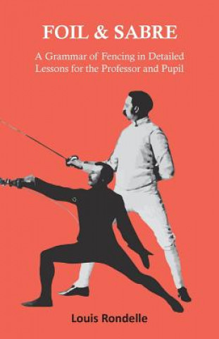 Kniha Foil and Sabre - A Grammar of Fencing in Detailed Lessons for the Professor and Pupil LOUIS RONDELLE