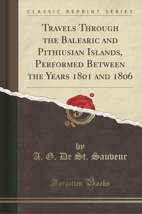 Carte Travels Through the Balearic and Pithiusian Islands, Performed Between the Years 1801 and 1806 (Classic Reprint) A. G. De St. Sauveur