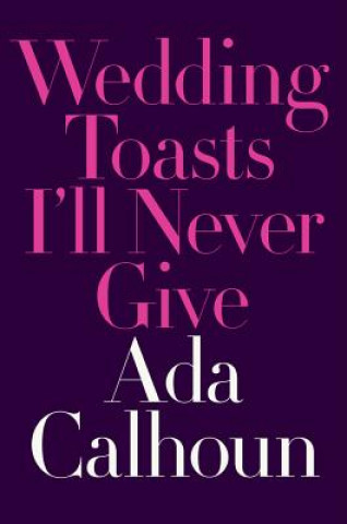 Kniha Wedding Toasts I'll Never Give Ada Calhoun