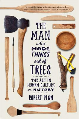Carte Man Who Made Things Out of Trees - The Ash in Human Culture and History Robert Penn