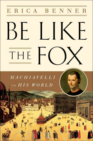 Carte Be Like the Fox - Machiavelli In His World Erica Benner