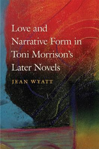 Kniha Love and Narrative Form in Toni Morrison's Later Novels Jean Wyatt