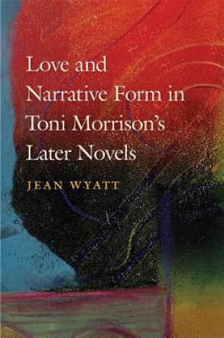 Książka Love and Narrative Form in Toni Morrison's Later Novels Jean Wyatt