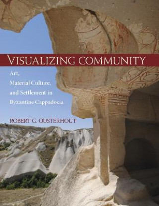 Könyv Visualizing Community - Art, Material Culture, and Settlement in Byzantine Cappadocia Robert G. Ousterhout