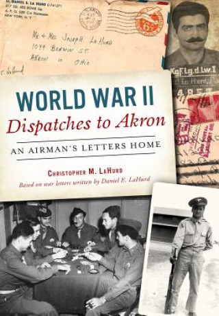 Kniha World War II Dispatches to Akron: An Airman's Letters Home Chris Lahurd