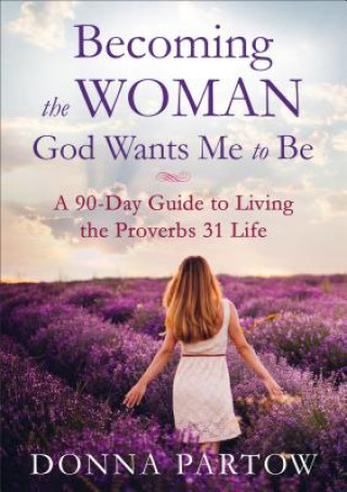 Carte Becoming the Woman God Wants Me to Be - A 90-Day Guide to Living the Proverbs 31 Life Donna Partow