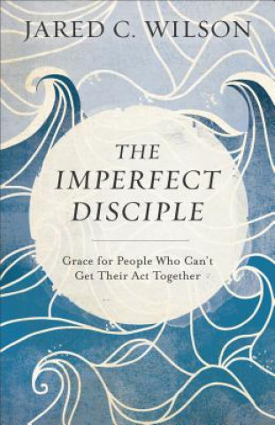 Книга Imperfect Disciple - Grace for People Who Can`t Get Their Act Together Jared C. Wilson