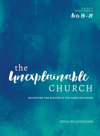 Carte The Unexplainable Church: Reigniting the Mission of the Early Believers (a Study of Acts 13-28) Erica Wiggenhorn