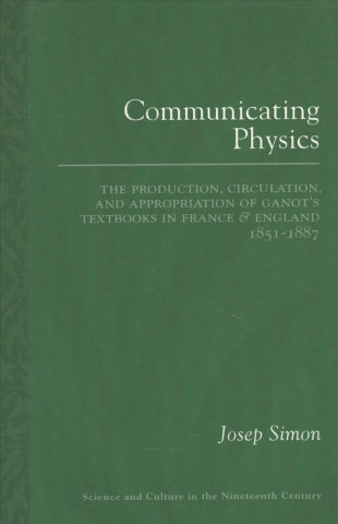 Knjiga Communicating Physics: The Production, Circulation, and Appropriation of Ganot's Textbooks in France and England, 1851-1887 Josep Simon