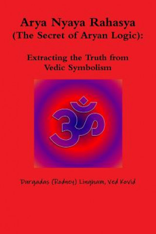 Книга Arya Nyaya Rahasya (the Secret of Aryan Logic): Extracting the Truth from Vedic Symbolism Durgadas (Rodney) Lingham Ved Kovid