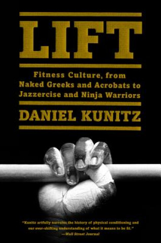 Könyv Lift: Fitness Culture, from Naked Greeks and Acrobats to Jazzercise and Ninja Warriors Daniel Kunitz