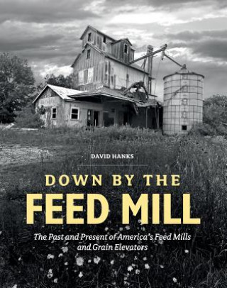 Kniha Down by the Feed Mill: The Past and Present of America's Feed Mills and Grain Elevators David Hanks