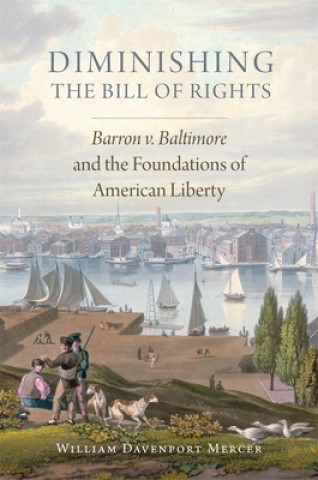 Knjiga Diminishing the Bill of Rights, Volume 3: Barron V. Baltimore and the Foundations of American Liberty William Davenport Mercer